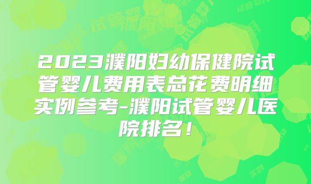 2023濮阳妇幼保健院试管婴儿费用表总花费明细实例参考-濮阳试管婴儿医院排名!