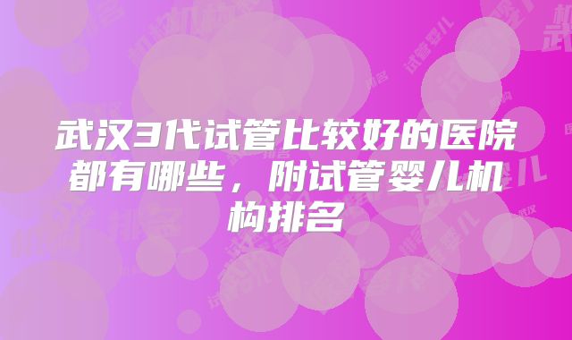 武汉3代试管比较好的医院都有哪些，附试管婴儿机构排名