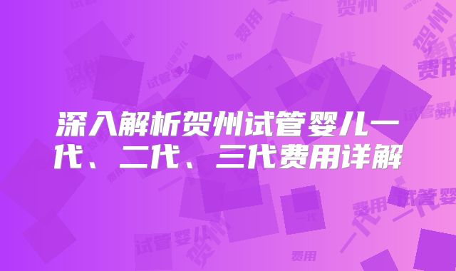 深入解析贺州试管婴儿一代、二代、三代费用详解