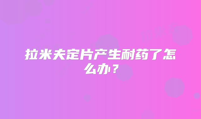 拉米夫定片产生耐药了怎么办？