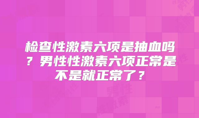 检查性激素六项是抽血吗?男性性激素六项正常是不是就正常了?