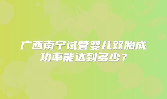 广西南宁试管婴儿双胎成功率能达到多少?