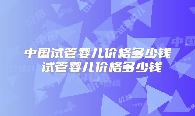 中国试管婴儿价格多少钱 试管婴儿价格多少钱