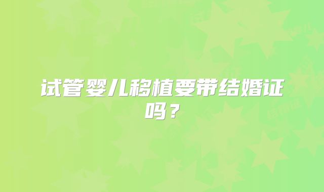 试管婴儿移植要带结婚证吗？