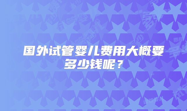 国外试管婴儿费用大概要多少钱呢？