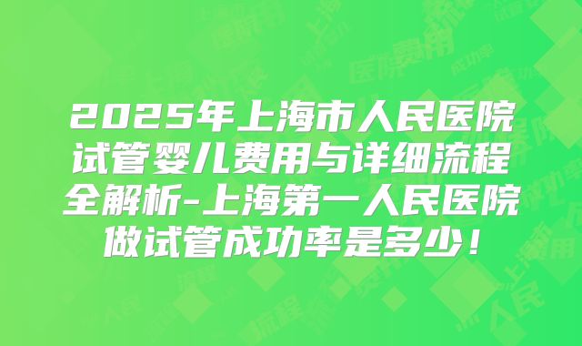 2025年上海市人民医院试管婴儿费用与详细流程全解析-上海第一人民医院做试管成功率是多少！