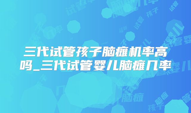 三代试管孩子脑瘫机率高吗_三代试管婴儿脑瘫几率