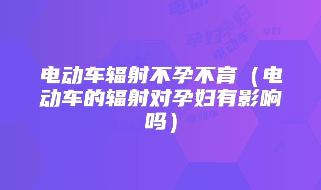 电动车辐射不孕不育(电动车的辐射对孕妇有影响吗)