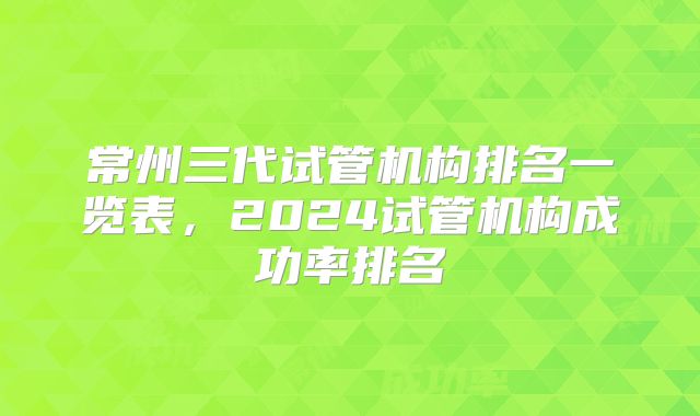 常州三代试管机构排名一览表，2024试管机构成功率排名