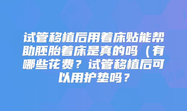 试管移植后用着床贴能帮助胚胎着床是真的吗(有哪些花费?试管移植后可以用护垫吗?