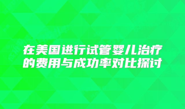 在美国进行试管婴儿治疗的费用与成功率对比探讨