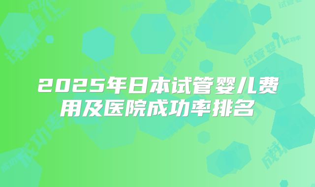 2025年日本试管婴儿费用及医院成功率排名