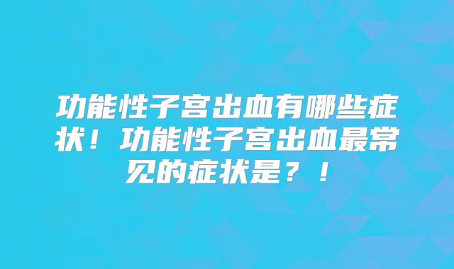 功能性子宫出血有哪些症状!功能性子宫出血最常见的症状是?!
