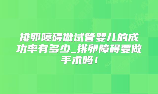 排卵障碍做试管婴儿的成功率有多少_排卵障碍要做手术吗！