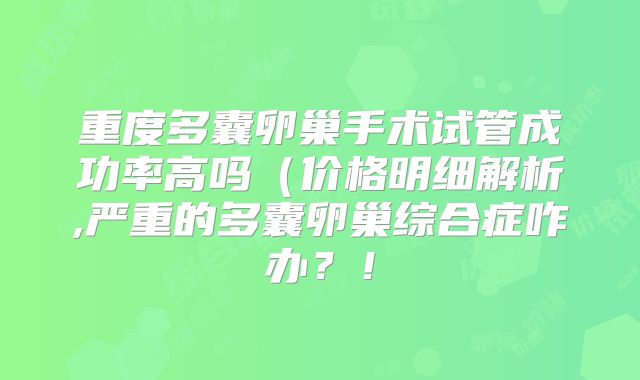 重度多囊卵巢手术试管成功率高吗(价格明细解析,严重的多囊卵巢综合症咋办?!
