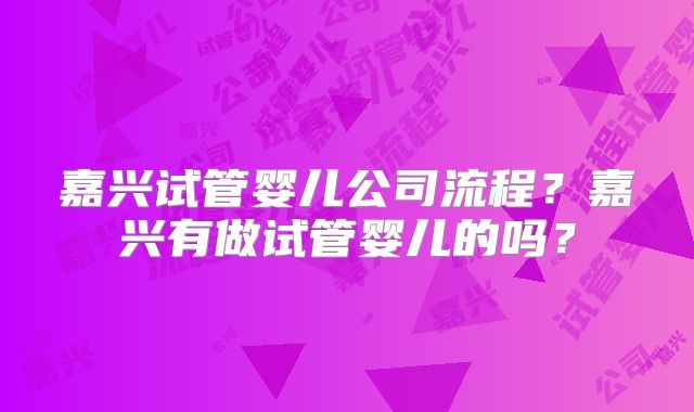 嘉兴试管婴儿公司流程?嘉兴有做试管婴儿的吗?
