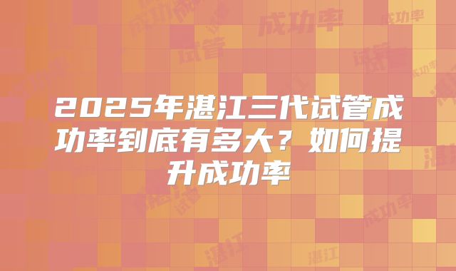 2025年湛江三代试管成功率到底有多大?如何提升成功率
