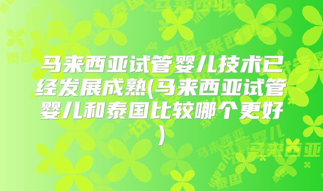 马来西亚试管婴儿技术已经发展成熟(马来西亚试管婴儿和泰国比较哪个更好)