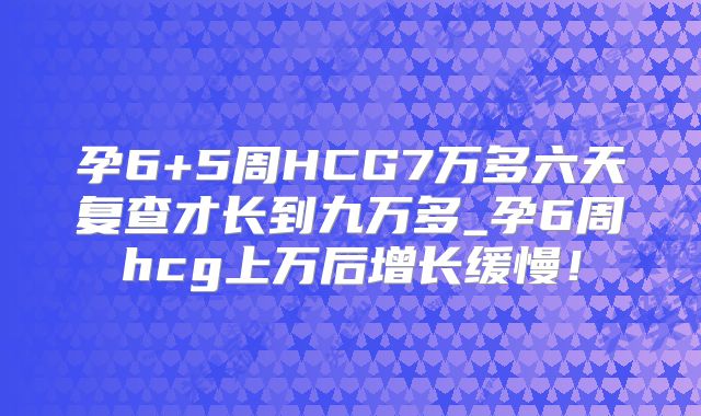 孕6+5周HCG7万多六天复查才长到九万多_孕6周hcg上万后增长缓慢!