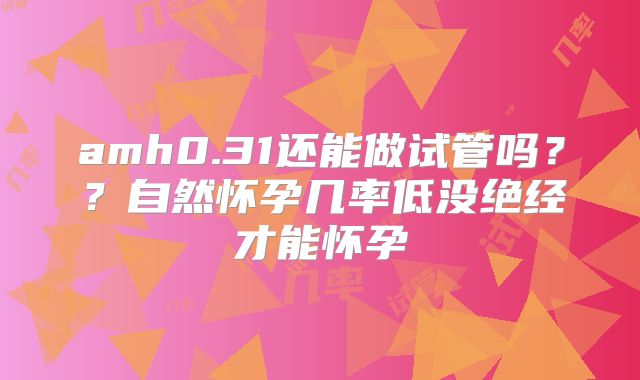 amh0.31还能做试管吗？？自然怀孕几率低没绝经才能怀孕
