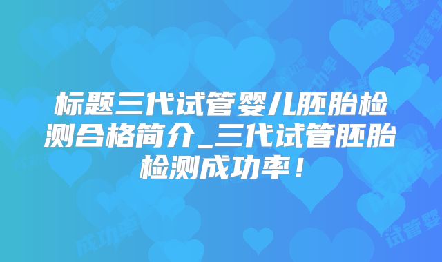 标题三代试管婴儿胚胎检测合格简介_三代试管胚胎检测成功率！