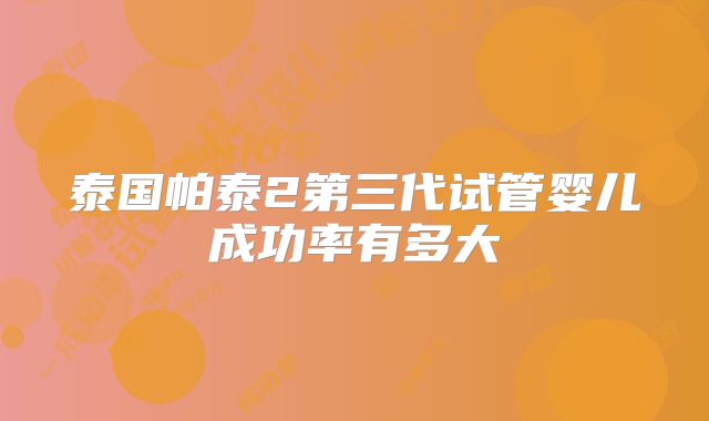 泰国帕泰2第三代试管婴儿成功率有多大