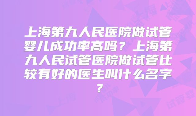 上海第九人民医院做试管婴儿成功率高吗？上海第九人民试管医院做试管比较有好的医生叫什么名字？