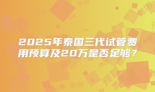 2025年泰国三代试管费用预算及20万是否足够？