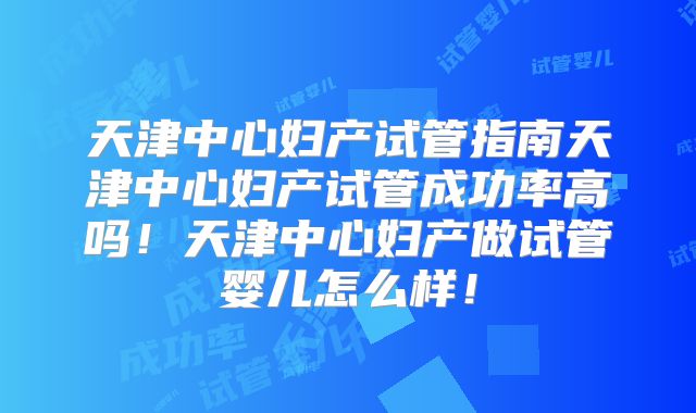 天津中心妇产试管指南天津中心妇产试管成功率高吗！天津中心妇产做试管婴儿怎么样！