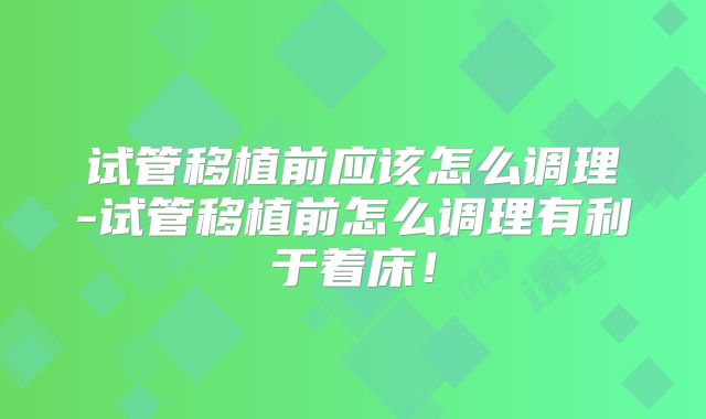 试管移植前应该怎么调理-试管移植前怎么调理有利于着床！