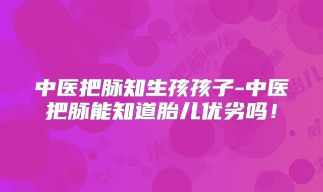 中医把脉知生孩孩子-中医把脉能知道胎儿优劣吗!