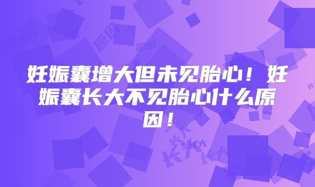 妊娠囊增大但未见胎心!妊娠囊长大不见胎心什么原因!
