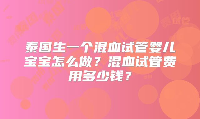 泰国生一个混血试管婴儿宝宝怎么做?混血试管费用多少钱?