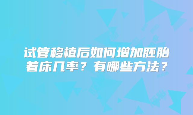 试管移植后如何增加胚胎着床几率?有哪些方法?