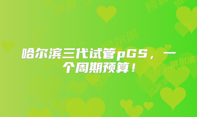 哈尔滨三代试管pGS,一个周期预算!