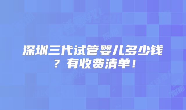 深圳三代试管婴儿多少钱？有收费清单！