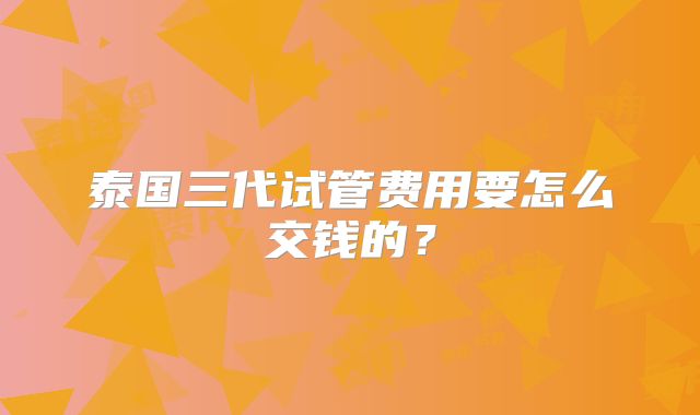 泰国三代试管费用要怎么交钱的?