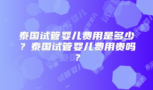 泰国试管婴儿费用是多少?泰国试管婴儿费用贵吗?