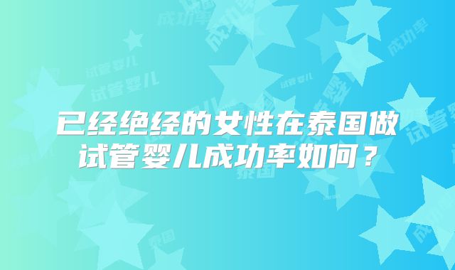 已经绝经的女性在泰国做试管婴儿成功率如何？