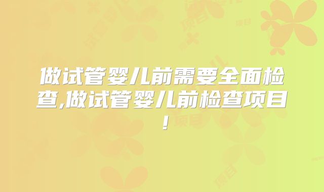 做试管婴儿前需要全面检查,做试管婴儿前检查项目！