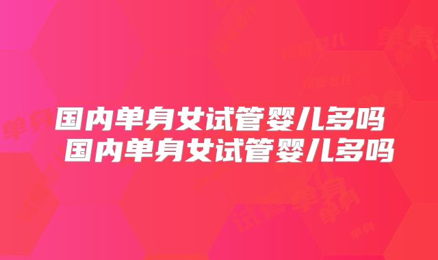 国内单身女试管婴儿多吗 国内单身女试管婴儿多吗