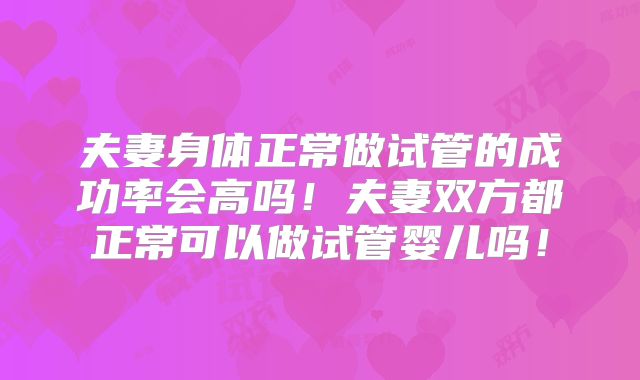 夫妻身体正常做试管的成功率会高吗！夫妻双方都正常可以做试管婴儿吗！