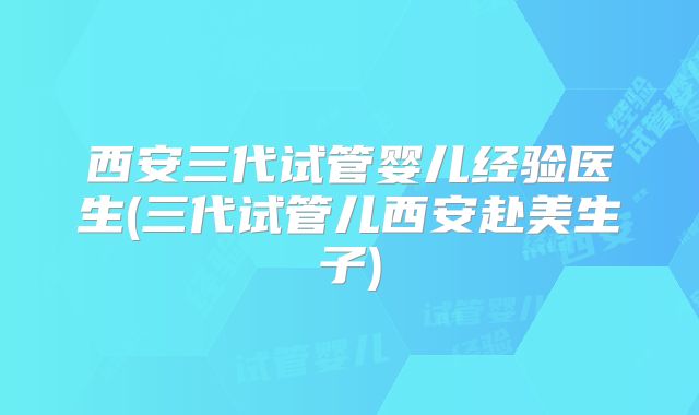 西安三代试管婴儿经验医生(三代试管儿西安赴美生子)