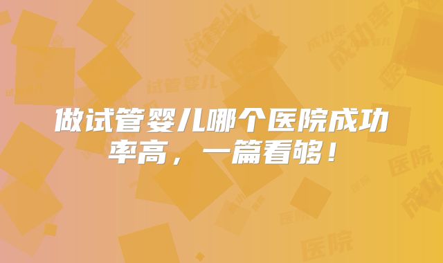 做试管婴儿哪个医院成功率高,一篇看够!