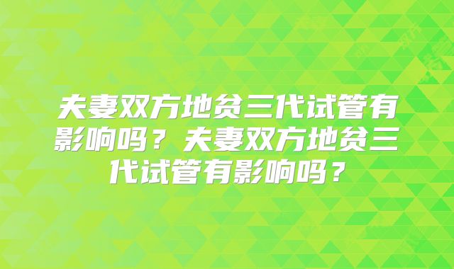 夫妻双方地贫三代试管有影响吗？夫妻双方地贫三代试管有影响吗？