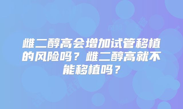 雌二醇高会增加试管移植的风险吗？雌二醇高就不能移植吗？