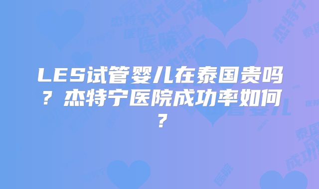 LES试管婴儿在泰国贵吗？杰特宁医院成功率如何？