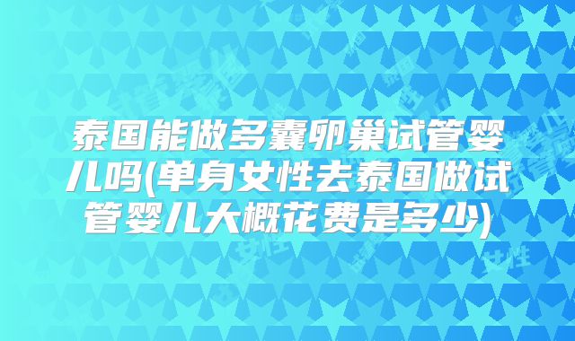 泰国能做多囊卵巢试管婴儿吗(单身女性去泰国做试管婴儿大概花费是多少)