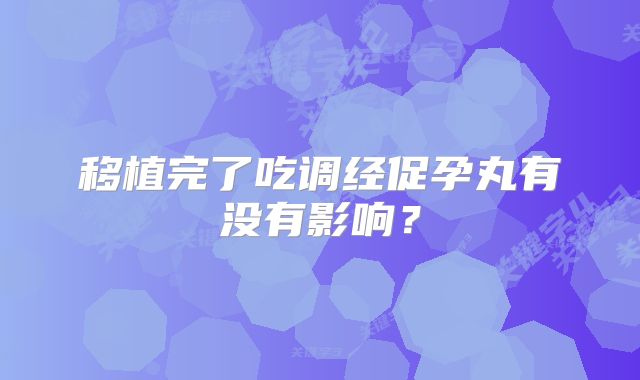 移植完了吃调经促孕丸有没有影响？