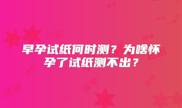 早孕试纸何时测？为啥怀孕了试纸测不出？